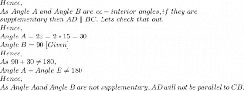 Hence,\\As\ Angle\ A\ and\ Angle\ B\ are\ co-interior\ angles, if\ they\ are\\ supplementary\ then\ AD \parallel BC.\ Lets\ check\ that\ out.\\Hence,\\Angle\ A=2x=2*15=30\\Angle\ B=90\ [Given]\\Hence,\\As\ 90+30\neq 180,\\Angle\ A +Angle\ B\neq 180\\Hence,\\As\ Angle\ A and\ Angle\ B\ are\ not\ supplementary,  AD\ will\ not\ be\ parallel\ to\ CB.