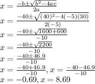 x=\frac{-b\pm\sqrt{b^2-4ac}}{2a}\\x=\frac{-40\pm\sqrt{(40)^2-4(-5)(30)}}{2(-5)}\\x=\frac{-40\pm\sqrt{1600+600}}{-10}\\x=\frac{-40\pm\sqrt{2200}}{-10}\\x=\frac{-40\pm46.9}{-10}\\x=\frac{-40+46.9}{-10},x=\frac{-40-46.9}{-10} \\x=-0.69,x=8.69