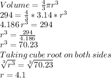 Volume=\frac{4}{3}\pi r^3\\294=\frac{4}{3}*3.14*r^3\\4.186\:r^3=294\\r^3=\frac{294}{4.186}\\r^3=70.23\\Taking\:cube\:root\:on\:both\:sides\\\sqrt[3]{r^3}=\sqrt[3]{70.23}\\r=   4.1