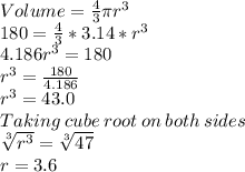 Volume=\frac{4}{3}\pi r^3\\180=\frac{4}{3}*3.14*r^3\\4.186r^3=180\\r^3=\frac{180}{4.186}\\r^3=43.0\\Taking\:cube\:root\:on\:both\:sides\\\sqrt[3]{r^3}=\sqrt[3]{47}\\r=   3.6