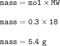 \tt mass=mol\times MW\\\\mass=0.3\times 18\\\\mass=5.4~g