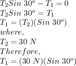T_{2}Sin\ 30^o - T_{1} = 0\\T_{2}Sin\ 30^o = T_{1}\\T_{1} = (T_{2})(Sin\ 30^o)\\where,\\T_{2} = 30\ N\\Therefore,\\T_{1} = (30\ N)(Sin\ 30^o)\\