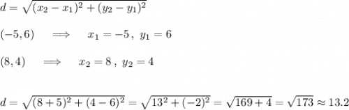 d=\sqrt{(x_2-x_1)^2+(y_2-y_1)^2}\\\\(-5,6)\quad\implies\quad x_1=-5\,,\ y_1=6\\\\(8,4)\quad\implies\quad x_2=8\,,\ y_2=4\\\\\\d=\sqrt{(8+5)^2+(4-6)^2}= \sqrt{13^2+(-2)^2}=\sqrt{169+4}=\sqrt{173}\approx13.2