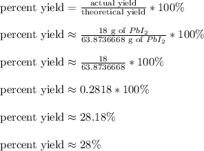 \text{percent yield} = \frac{\text{actual yield}}{\text{theoretical yield}}*100\%\\\\\text{percent yield} \approx \frac{18 \text{ g of } PbI_2}{63.8736668 \text{ g of } PbI_2}*100\%\\\\\text{percent yield} \approx \frac{18}{63.8736668}*100\%\\\\\text{percent yield} \approx 0.2818*100\%\\\\\text{percent yield} \approx 28.18\%\\\\\text{percent yield} \approx 28\%\\\\