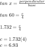tan\ x=\frac{perpendicular}{base}\\\\tan\ 60=\frac{c}{4}\\\\1.732=\frac{c}{4}\\\\c=1.732(4)\\c=6.93\\
