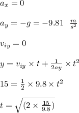 a_x = 0\\\\a_y = -g = -9.81\ \ \frac{m}{s^2} \\\\v_{iy} = 0 \\\\y = v_{iy} \times t+ \frac{1}{2ay} \times t^2 \\\\ 15 = \frac{1}{2} \times 9.8 \times t^2 \\\\t = \sqrt{(2 \times \frac{15}{9.8})} \\\\