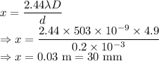 x=\dfrac{2.44\lambda D}{d}\\\Rightarrow x=\dfrac{2.44\times 503\times 10^{-9}\times 4.9}{0.2\times 10^{-3}}\\\Rightarrow x=0.03\ \text{m}=30\ \text{mm}