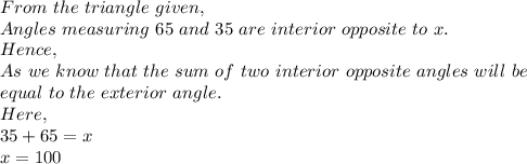 From\ the\ triangle\ given,\\Angles\ measuring\ 65\ and\ 35\ are\ interior\ opposite\ to\ x.\\Hence,\\As\ we\ know\ that\ the\ sum\ of\ two\ interior\ opposite\ angles\ will\ be\\ equal\ to\ the\ exterior\ angle.\\Here,\\35+65=x\\x=100