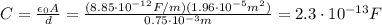 C= \frac{\epsilon_0 A}{d}= \frac{(8.85 \cdot 10^{-12}F/m)(1.96 \cdot 10^{-5} m^2)}{0.75 \cdot 10^{-3} m}= 2.3 \cdot 10^{-13}F  