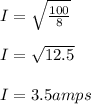 I= \sqrt{\frac{100}{8} }\\\\I=\sqrt{12.5}\\\\I= 3.5 amps