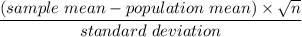 \dfrac{(sample \ mean - population \ mean) \times \sqrt{n}}{standard \ deviation}
