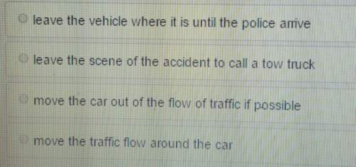 If you are involved in a collision and your vehicke is blocking the flow of traffic , you should . a