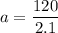 \displaystyle a=\frac{120}{2.1}