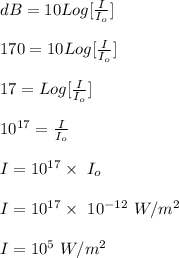 dB = 10Log[\frac{I}{I_o} ]\\\\170 = 10Log[\frac{I}{I_o} ]\\\\17 = Log[\frac{I}{I_o} ]\\\\10^{17} = \frac{I}{I_o}\\\\I =  10^{17} \times \ I_o\\\\I = 10^{17}  \times \ 10^{-12} \ W/m^2\\\\I = 10^{5} \ W/m^2