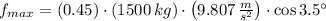 f_{max} = (0.45)\cdot (1500\,kg)\cdot \left(9.807\,\frac{m}{s^{2}} \right)\cdot \cos 3.5^{\circ}