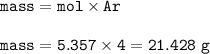\tt mass=mol\times Ar\\\\mass=5.357\times 4=21.428~g