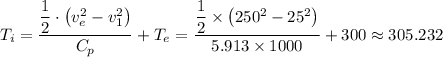 T_i= \dfrac{ \dfrac{1}{2} \cdot \left (v_e^2 - v_1^2 \right)}{C_p} + T_e =  \dfrac{ \dfrac{1}{2} \times \left (250^2 - 25^2 \right)}{5.913 \times 1000} + 300 \approx 305.232