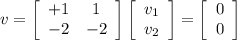 v = \left[\begin{array}{ccc}+1&1\\-2&-2\\\end{array}\right] \left[\begin{array}{c}v_1\\v_2\\\end{array}\right] = \left[\begin{array}{c}0\\0\\\end{array}\right]