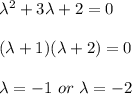 \lambda^2 + 3\lambda + 2 = 0 \\ \\ (\lambda + 1) ( \lambda + 2 ) = 0\\ \\ \lambda = -1 \ or   \  \lambda = -2 \\ \\