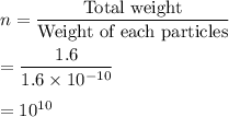 n=\dfrac{\text{Total weight}}{\text{Weight of each particles}}\\\\=\dfrac{1.6}{1.6\times 10^{-10}}\\\\=10^{10}