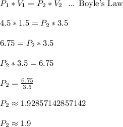 P_1*V_1 = P_2*V_2 \ \text{ ... Boyle's Law}\\\\4.5*1.5 = P_2*3.5\\\\6.75 = P_2*3.5\\\\P_2*3.5 = 6.75\\\\P_2 = \frac{6.75}{3.5}\\\\P_2 \approx 1.92857142857142\\\\P_2 \approx 1.9\\\\