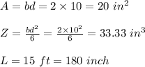 A= bd= 2\times 10 = 20 \  in^2\\\\Z= \frac{bd^2}{6}   =\frac{2\times10^2}{6}= 33.33 \ in^3 \\\\L= 15 \ ft = 180 \ inch