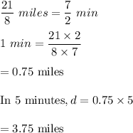 \dfrac{21}{8}\ miles = \dfrac{7}{2}\ min\\\\1\ min= \dfrac{21\times 2}{8\times 7}\\\\=0.75\ \text{miles}\\\\\text{In 5 minutes}, d = 0.75\times 5\\\\=3.75\ \text{miles}