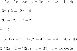 \therefore \: 5x + 5x + 3x + 2 = 6x + 3 + 2x + 1 + 4x \\  \\ 13x + 2 = 12x + 4 \\  \\ 13x - 12x = 4 - 2 \\  \\ x =  2 \\  \\ \implies 12x + 2 = 12( 2) + 4 = 24 + 4 = 28 \: units \\  \\ \&\: 13x + 2 =13(2) + 2 = 26 + 2 = 28  \: units\\  \\