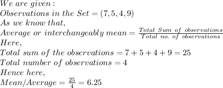 We\ are\ given:\\Observations\ in\ the\ Set=(7,5,4,9)\\ As\ we\ know\ that,\\ Average\ or\ interchangeably\ mean=\frac{Total\ Sum\ of\ observations }{Total\ no.\ of\ observations} \\Here,\\Total\ sum\ of\ the\ observations=7+5+4+9=25\\Total\ number\ of\ observations=4\\Hence\ here,\\Mean/Average=\frac{25}{4}=6.25