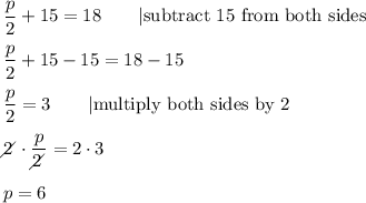 \dfrac{p}{2}+15=18\qquad|\text{subtract 15 from both sides}\\\\\dfrac{p}{2}+15-15=18-15\\\\\dfrac{p}{2}=3\qquad|\text{multiply both sides by 2}\\\\2\!\!\!\!\diagup\cdot\dfrac{p}{2\!\!\!\!\diagup}=2\cdot3\\\\p=6