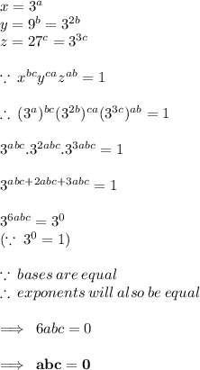 x =  {3}^{a}  \\ y =  {9}^{b} =  {3}^{2b}   \\ z =  {27}^{c}  =  {3}^{3c}  \\  \\  \because \:  {x}^{bc}  {y}^{ca}  {z}^{ab}  = 1 \\  \\  \therefore \:  ( {3}^{a} )^{bc}  ( {3}^{2b} )^{ca}  ( {3}^{3c} )^{ab}  = 1 \\  \\  {3}^{abc} .{3}^{2abc} .{3}^{3abc}  = 1 \\  \\  {3}^{abc + 2abc + 3abc}  = 1 \\  \\  {3}^{6abc}  =  {3}^{0}   \: \\  ( \because \: {3}^{0}    = 1) \\  \\  \because \: bases \: are \: equal \\  \therefore \: exponents \: will \: also \: be \: equal \\  \\  \implies \: 6abc = 0 \\  \\   \implies \:  \red{ \bold{abc = 0 }}