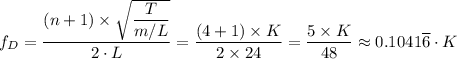 f_D = \dfrac{(n + 1) \times \sqrt{\dfrac{T}{m/L} } }{2 \cdot L} =  \dfrac{(4 + 1) \times K }{2 \times 24} = \dfrac{5 \times K}{48} \approx 0.1041 \overline 6 \cdot K
