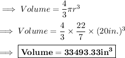 \implies Volume = \dfrac{4}{3}\pi r^3 \\\\\implies Volume =\dfrac{4}{3}\times\dfrac{22}{7}\times (20 in.)^3\\\\\implies \boxed{\bf Volume = 33493.33 in^3 }