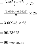 = \frac{(2.58^2 + 0.75^2)}{2} \times 25  \\\\  = \frac{(6.6564 + 0.5625)}{2} \times 25  \\\\ = 3.60945 \times 25\\\\  = 90.23625\\\\ = 90  \ minutes