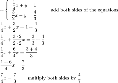 \underline{+\left\{\begin{array}{ccc}\dfrac{1}{4}x+y=1\\\dfrac{3}{2}x-y=\dfrac{4}{3}\end{array}\right}\qquad|\text{add both sides of the equations}\\\dfrac{1}{4}x+\dfrac{3}{2}x=1+\dfrac{4}{3}\\\\\dfrac{1}{4}x+\dfrac{3\cdot2}{2\cdot2}x=\dfrac{3}{3}+\dfrac{4}{3}\\\\\dfrac{1}{4}x+\dfrac{6}{4}x=\dfrac{3+4}{3}\\\\\dfrac{1+6}{4}x=\dfrac{7}{3}\\\\\dfrac{7}{4}x=\dfrac{7}{3}\qquad|\text{multiply both sides by}\ \dfrac{4}{7}
