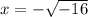 x=-\sqrt{-16}