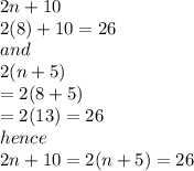 2n + 10 \\ 2(8) + 10 = 26 \\ and \\ 2(n + 5) \\  = 2(8 + 5) \\  = 2(13) = 26 \\ \: hence \\ 2n + 10 = 2(n + 5) = 26