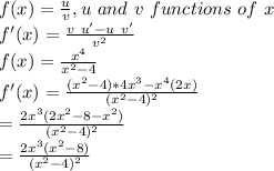f(x)=\frac{u}{v} ,u~ and~ v~ functions~ of~ x\\f'(x)=\frac{v ~u'-u~v' }{v^2} \\f(x)=\frac{x^4}{x^2-4} \\f'(x)=\frac{(x^2-4)*4x^3-x^4(2x)}{(x^2-4)^2} \\=\frac{2x^3(2x^2-8-x^2) }{(x^2-4)^2} \\=\frac{2x^3(x^2-8)}{(x^2-4)^2}