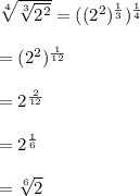 \sqrt[4]{\sqrt[3]{2^2}} =((2^2)^\frac{1}{3})^\frac{1}{4}\\\\=(2^2)^\frac{1}{12}\\\\=2^\frac{2}{12}\\\\=2^\frac{1}{6}\\\\=\sqrt[6]{2}