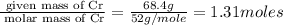 \frac{\text{ given mass of Cr}}{\text{ molar mass of Cr}}= \frac{68.4g}{52g/mole}=1.31moles