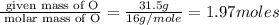 \frac{\text{ given mass of O}}{\text{ molar mass of O}}= \frac{31.5g}{16g/mole}=1.97moles