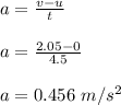 a = \frac{v-u}{t} \\\\a = \frac{2.05 -0}{4.5} \\\\a = 0.456 \ m/s^2