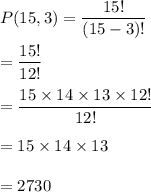 P(15,3)=\dfrac{15!}{(15-3)!}\\\\=\dfrac{15!}{12!}\\\\=\dfrac{15\times 14\times 13\times 12!}{12!}\\\\=15\times 14\times 13\\\\=2730