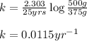 k=\frac{2.303}{25yrs}\log \frac{500g}{375g}\\\\k=0.0115yr^{-1}