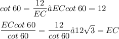 \displaystyle cot\:60 = \frac{12}{EC} → ECcot\:60 = 12 \\ \\ \frac{ECcot\:60}{cot\:60} = \frac{12}{cot\:60} → 12\sqrt{3} = EC