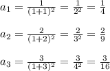 a_{1} = \frac{1}{(1 +1)^{2}} = \frac{1}{2^{2}} = \frac{1}{4}\\\\a_{2} = \frac{2}{(1 +2)^{2}} = \frac{2}{3^{2}} = \frac{2}{9}\\\\a_{3} = \frac{3}{(1 +3)^{2}} = \frac{3}{4^{2}} = \frac{3}{16}\\