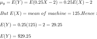 \mu_y=E(Y)=E(0.25X-2) = 0.25E(X)-2\\\\But\ E(X)=mean\ of\ machine=125. Hence:\\\\E(Y)=0.25(125)-2=29.25\\\\E(Y)=\$29.25