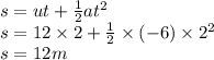 s = ut +  \frac{1}{2} a {t}^{2}  \\ s = 12 \times 2 +  \frac{1}{2}  \times ( - 6) \times  {2}^{2}   \\ s = 12m