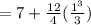 =7+\frac{12}{4} (\frac{1^{3} }{3})