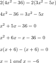 2( 4x^2 - 36) = 2( 3x^2 - 5x )\\\\4x^2 - 36 = 3x^2 - 5x\\\\x^2 + 5x - 36 = 0\\\\x^2 + 6x - x - 36 = 0\\\\x( x + 6 ) - ( x + 6 ) = 0\\\\x = 1 \ and \ x = -6